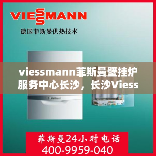 viessmann菲斯曼壁挂炉服务中心长沙，长沙Viessmann菲斯曼壁挂炉专业服务中心