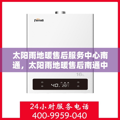 太阳雨地暖售后服务中心南通，太阳雨地暖售后南通中心，专业维修，温暖您的生活