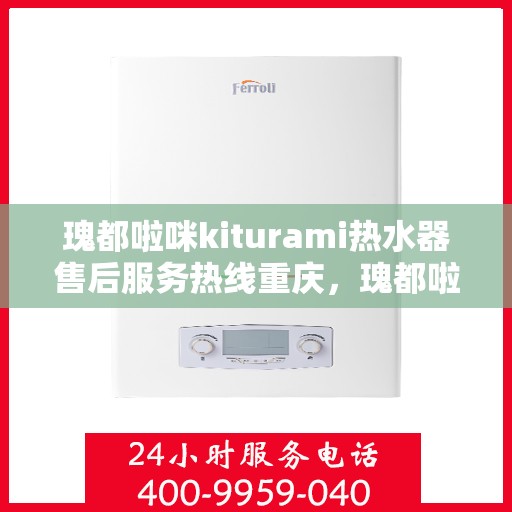 瑰都啦咪kiturami热水器售后服务热线重庆，瑰都啦咪kiturami热水器重庆售后服务热线详解