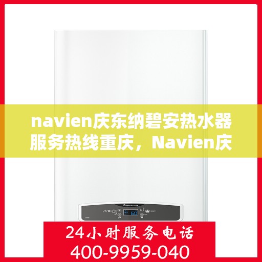 navien庆东纳碧安热水器服务热线重庆，Navien庆东纳碧安热水器重庆服务热线详解