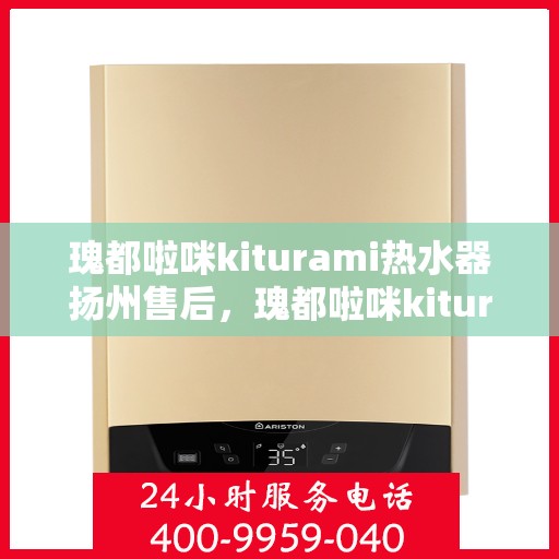 瑰都啦咪kiturami热水器扬州售后，瑰都啦咪kiturami热水器扬州专业售后服务中心