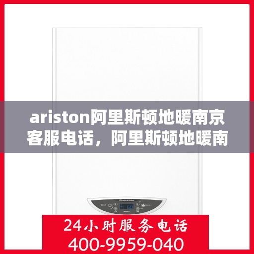 ariston阿里斯顿地暖南京客服电话，阿里斯顿地暖南京客服热线及售后服务指南