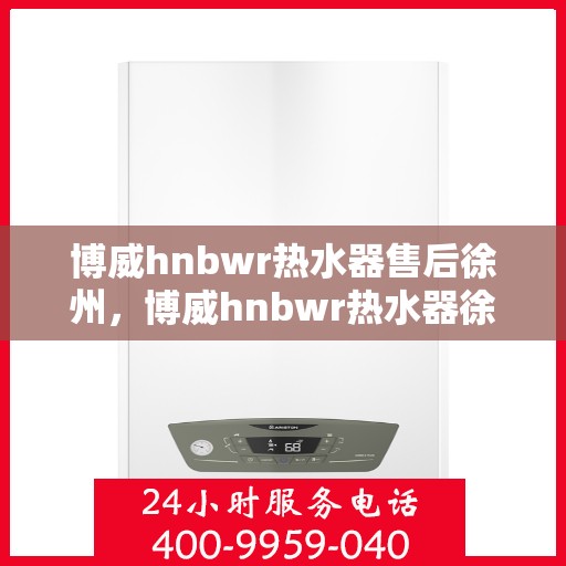 博威hnbwr热水器售后徐州，博威hnbwr热水器徐州售后服务中心，专业团队，贴心服务