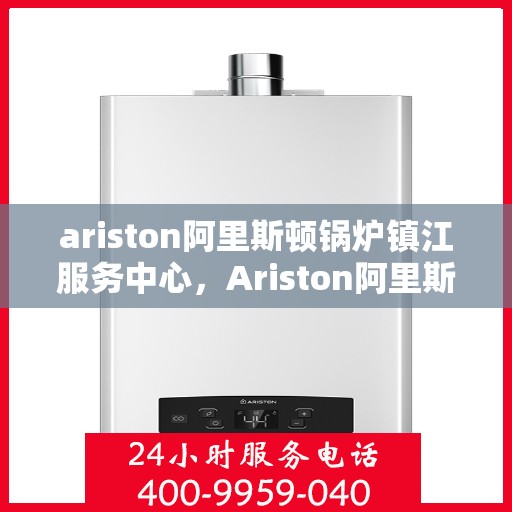 ariston阿里斯顿锅炉镇江服务中心，Ariston阿里斯顿锅炉镇江专业维修服务中心