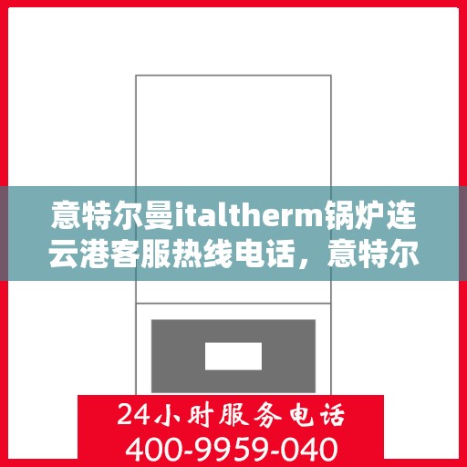 意特尔曼italtherm锅炉连云港客服热线电话，意特尔曼italtherm锅炉连云港客服热线电话公布及售后服务解析