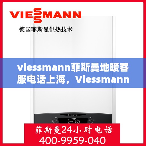 viessmann菲斯曼地暖客服电话上海，Viessmann菲斯曼地暖上海客服热线及咨询指南