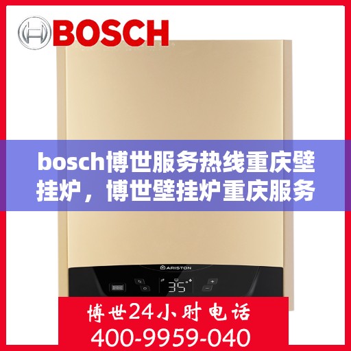 bosch博世服务热线重庆壁挂炉，博世壁挂炉重庆服务热线，专业售后支持，温暖您的生活