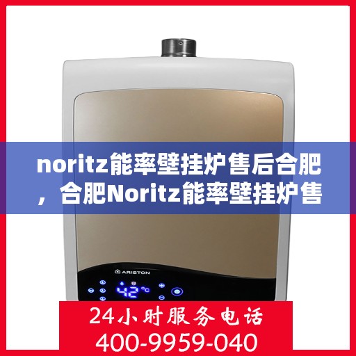 noritz能率壁挂炉售后合肥，合肥Noritz能率壁挂炉售后维修与保养服务指南