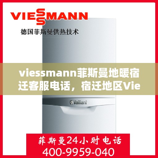 viessmann菲斯曼地暖宿迁客服电话，宿迁地区Viessmann菲斯曼地暖客服热线及售后服务指南
