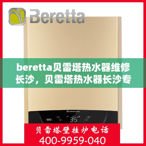 beretta贝雷塔热水器维修长沙，贝雷塔热水器长沙专业维修服务