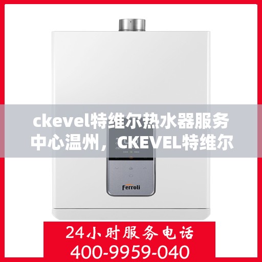 ckevel特维尔热水器服务中心温州，CKEVEL特维尔热水器温州服务中心，专业维修与暖心服务