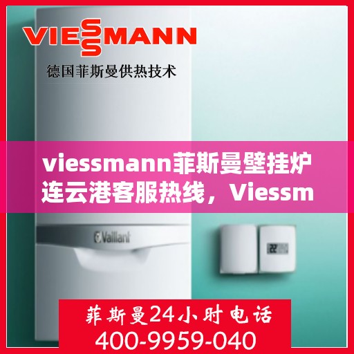 viessmann菲斯曼壁挂炉连云港客服热线，Viessmann菲斯曼壁挂炉连云港客服中心热线，专业服务的起点