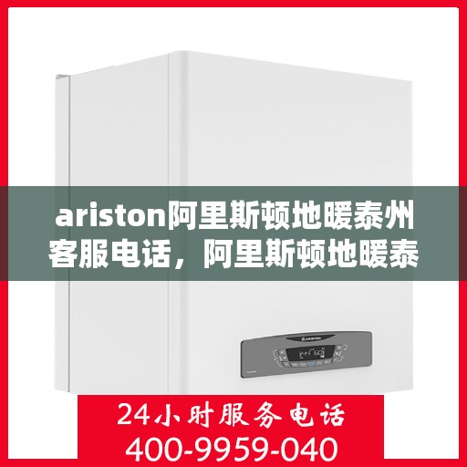 ariston阿里斯顿地暖泰州客服电话，阿里斯顿地暖泰州客服热线及售后服务联系方式