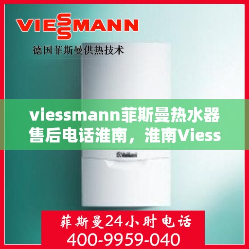 viessmann菲斯曼热水器售后电话淮南，淮南Viessmann菲斯曼热水器售后维修服务热线
