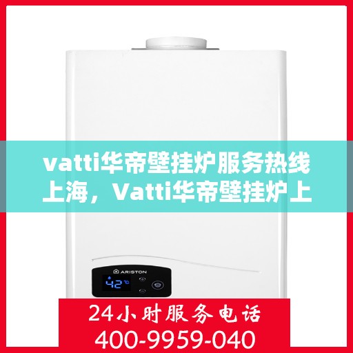 vatti华帝壁挂炉服务热线上海，Vatti华帝壁挂炉上海服务热线——专业快速响应您的需求