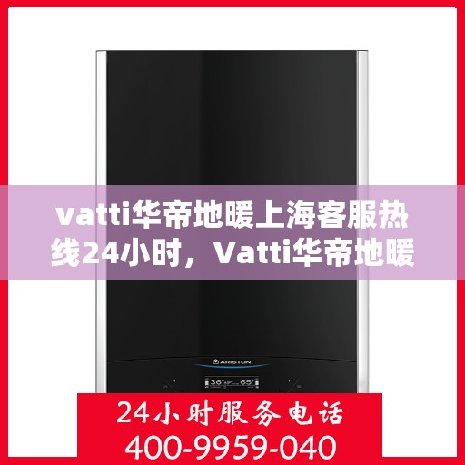 vatti华帝地暖上海客服热线24小时，Vatti华帝地暖上海24小时客服热线，专业温暖您的冬日生活