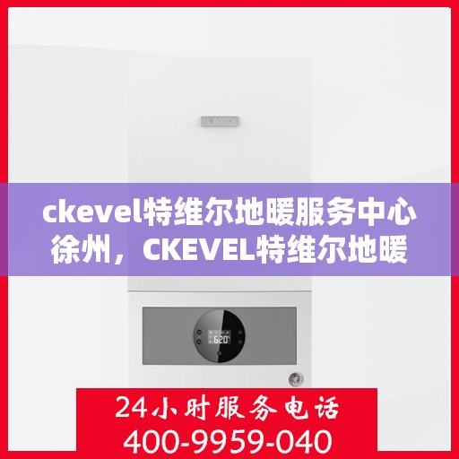 ckevel特维尔地暖服务中心徐州，CKEVEL特维尔地暖徐州服务中心，专业品质，温暖您的生活