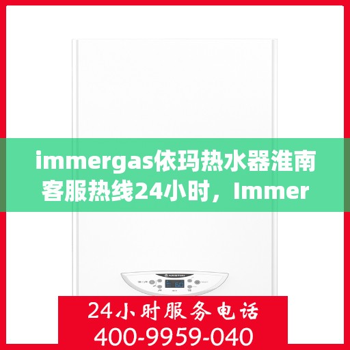 immergas依玛热水器淮南客服热线24小时，Immergas依玛热水器淮南全天候客服热线，贴心服务不打烊