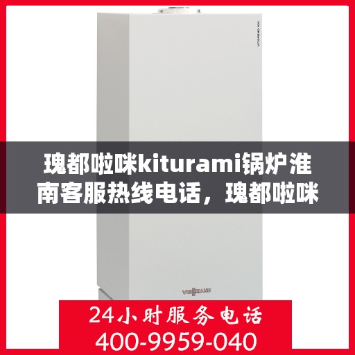 瑰都啦咪kiturami锅炉淮南客服热线电话，瑰都啦咪kiturami锅炉淮南客服热线详解，专业支持与贴心服务