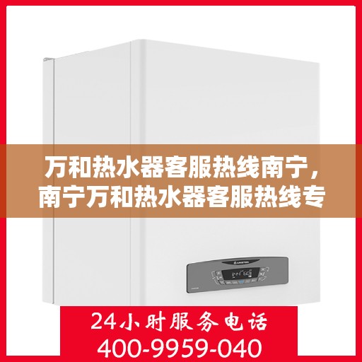 万和热水器客服热线南宁，南宁万和热水器客服热线专业服务，为您解答每一个疑问