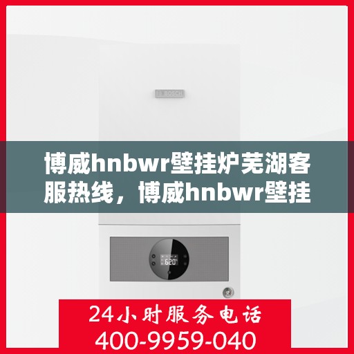 博威hnbwr壁挂炉芜湖客服热线，博威hnbwr壁挂炉芜湖客服热线，专业团队为您提供全方位服务支持