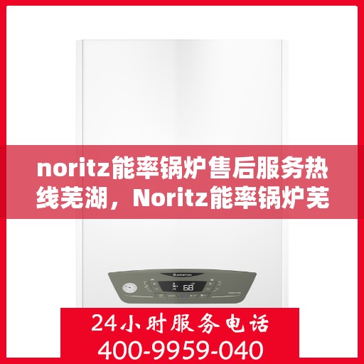 noritz能率锅炉售后服务热线芜湖，Noritz能率锅炉芜湖售后服务热线全解析