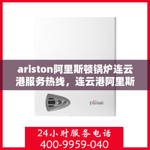 ariston阿里斯顿锅炉连云港服务热线，连云港阿里斯顿锅炉服务热线——专业解决您的供暖需求