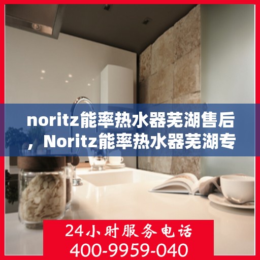 noritz能率热水器芜湖售后，Noritz能率热水器芜湖专业售后服务解析