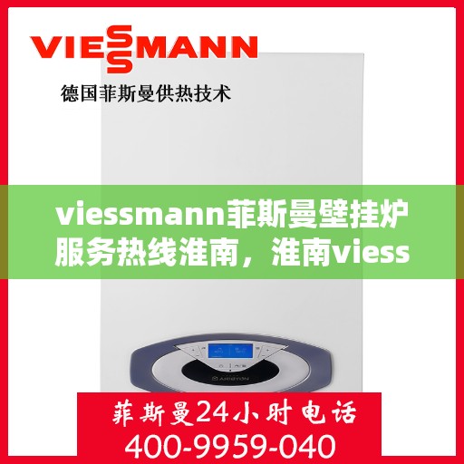 viessmann菲斯曼壁挂炉服务热线淮南，淮南viessmann菲斯曼壁挂炉服务热线专业解决方案