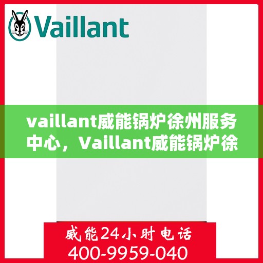 vaillant威能锅炉徐州服务中心，Vaillant威能锅炉徐州专业服务中心，高效运行与顾客满意度的双重保障