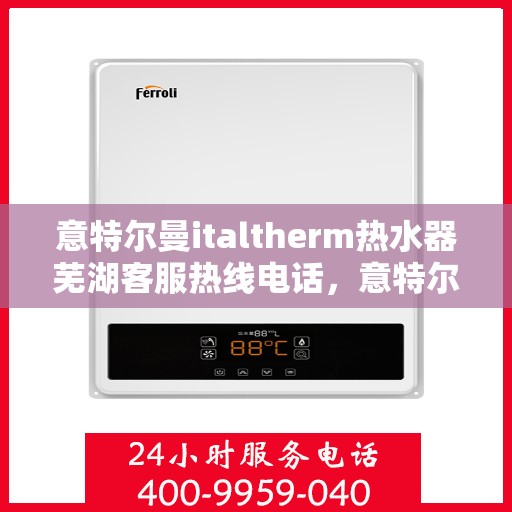 意特尔曼italtherm热水器芜湖客服热线电话，意特尔曼italtherm热水器芜湖客服热线详解，一站式服务体验与热线电话揭秘