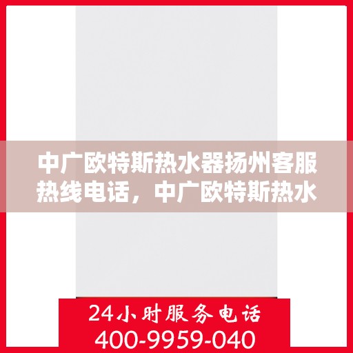 中广欧特斯热水器扬州客服热线电话，中广欧特斯热水器扬州客服热线电话及售后服务解析