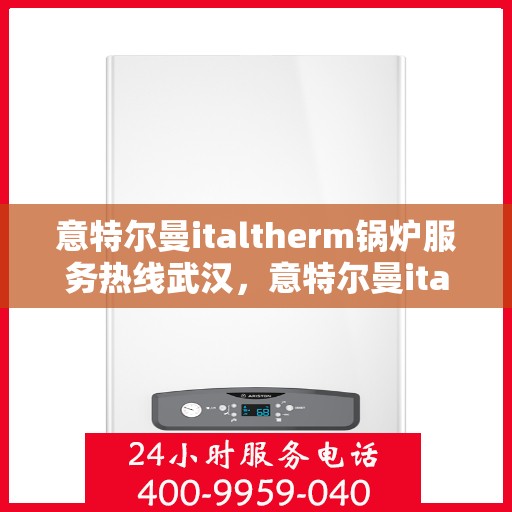 意特尔曼italtherm锅炉服务热线武汉，意特尔曼italtherm锅炉武汉服务热线，专业售后，温暖您的生活