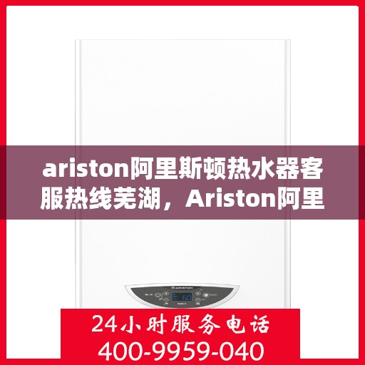 ariston阿里斯顿热水器客服热线芜湖，Ariston阿里斯顿热水器芜湖客服热线指南