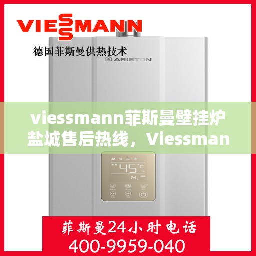 viessmann菲斯曼壁挂炉盐城售后热线，Viessmann菲斯曼壁挂炉盐城售后服务热线及维修指南