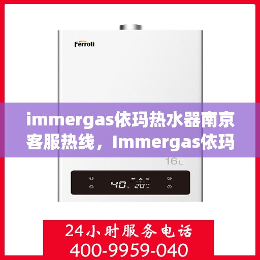 immergas依玛热水器南京客服热线，Immergas依玛热水器南京客服热线全攻略，专业解答与贴心服务