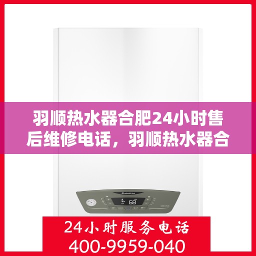 羽顺热水器合肥24小时售后维修电话，羽顺热水器合肥全天候售后维修热线