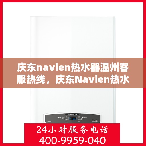 庆东navien热水器温州客服热线，庆东Navien热水器温州客服热线全攻略，专业解答，贴心服务