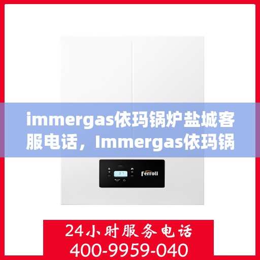 immergas依玛锅炉盐城客服电话，Immergas依玛锅炉盐城客服热线及联系方式