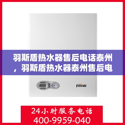 羽斯盾热水器售后电话泰州，羽斯盾热水器泰州售后电话及服务一览