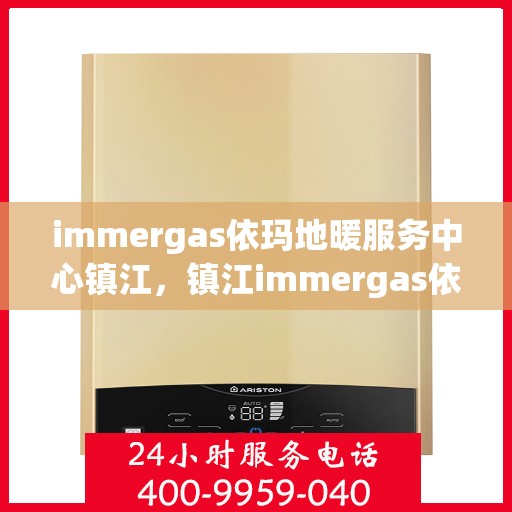 immergas依玛地暖服务中心镇江，镇江immergas依玛地暖专业服务中心，地暖维护与安装的一站式解决方案