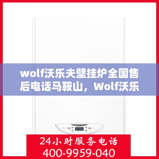 wolf沃乐夫壁挂炉全国售后电话马鞍山，Wolf沃乐夫壁挂炉马鞍山售后电话及全国服务网点一览
