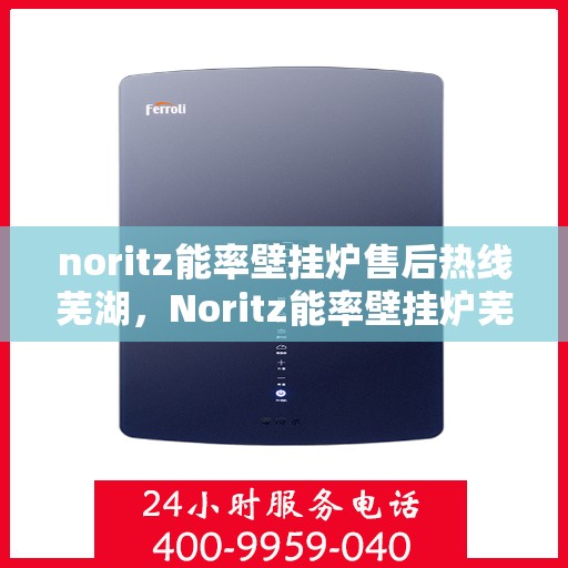 noritz能率壁挂炉售后热线芜湖，Noritz能率壁挂炉芜湖售后热线及服务一览