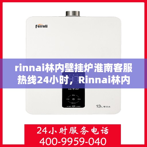 rinnai林内壁挂炉淮南客服热线24小时，Rinnai林内壁挂炉淮南客服热线全天候服务，温暖您的生活