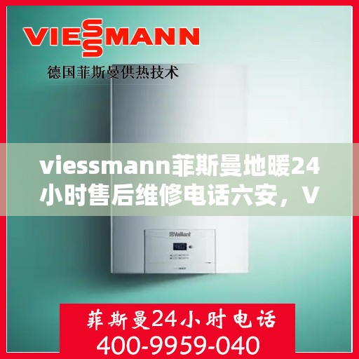 viessmann菲斯曼地暖24小时售后维修电话六安，Viessmann菲斯曼地暖六安专业售后维修团队，全天候服务热线，保障您的温暖无忧！