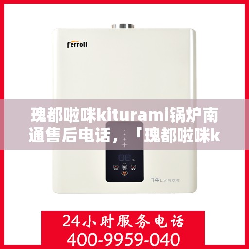 瑰都啦咪kiturami锅炉南通售后电话，「瑰都啦咪kiturami锅炉南通售后专线电话公布」