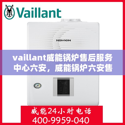 vaillant威能锅炉售后服务中心六安，威能锅炉六安售后服务中心，专业维修，贴心服务