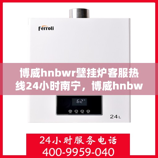 博威hnbwr壁挂炉客服热线24小时南宁，博威hnbwr壁挂炉南宁24小时客服热线