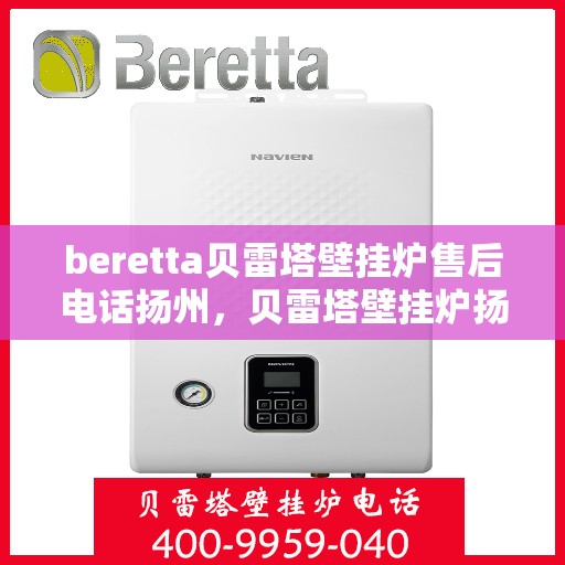 beretta贝雷塔壁挂炉售后电话扬州，贝雷塔壁挂炉扬州售后专线服务支持