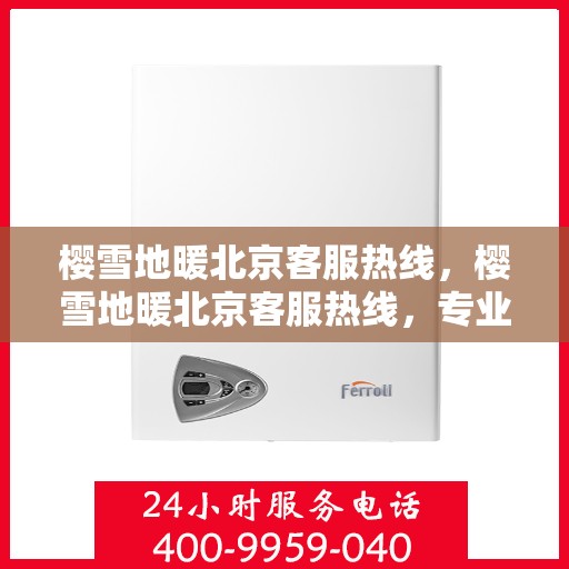 樱雪地暖北京客服热线，樱雪地暖北京客服热线，专业解答，温暖您的冬日生活